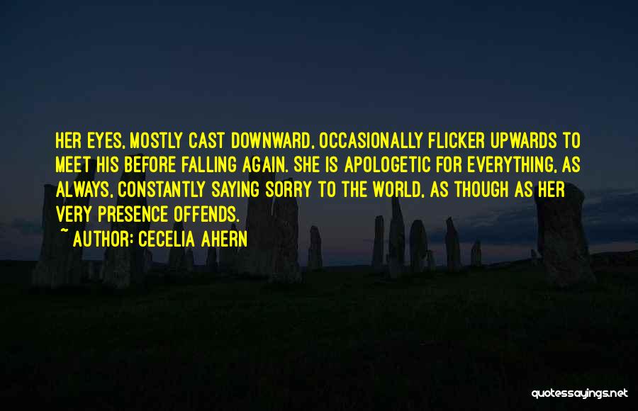 Cecelia Ahern Quotes: Her Eyes, Mostly Cast Downward, Occasionally Flicker Upwards To Meet His Before Falling Again. She Is Apologetic For Everything, As