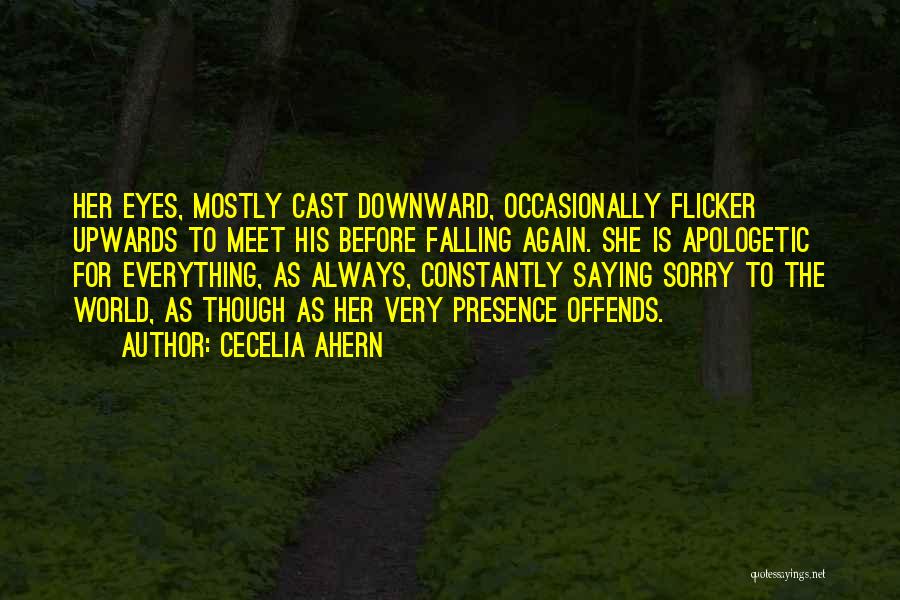 Cecelia Ahern Quotes: Her Eyes, Mostly Cast Downward, Occasionally Flicker Upwards To Meet His Before Falling Again. She Is Apologetic For Everything, As