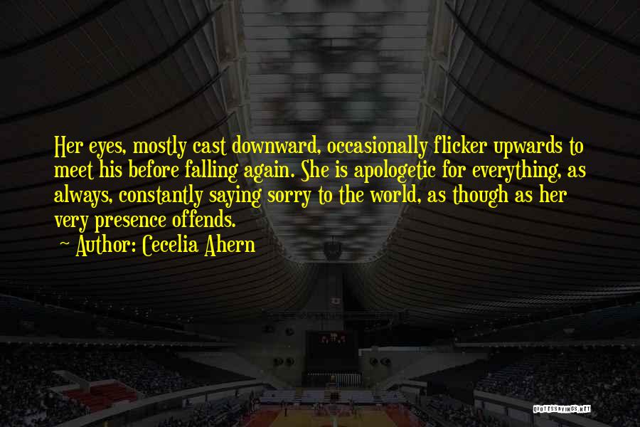 Cecelia Ahern Quotes: Her Eyes, Mostly Cast Downward, Occasionally Flicker Upwards To Meet His Before Falling Again. She Is Apologetic For Everything, As