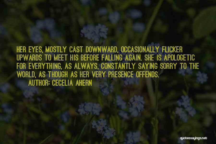 Cecelia Ahern Quotes: Her Eyes, Mostly Cast Downward, Occasionally Flicker Upwards To Meet His Before Falling Again. She Is Apologetic For Everything, As