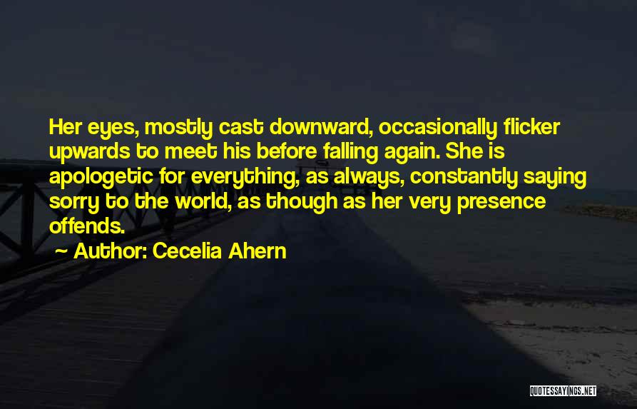 Cecelia Ahern Quotes: Her Eyes, Mostly Cast Downward, Occasionally Flicker Upwards To Meet His Before Falling Again. She Is Apologetic For Everything, As