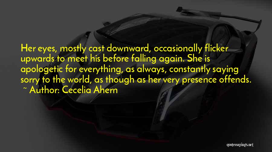 Cecelia Ahern Quotes: Her Eyes, Mostly Cast Downward, Occasionally Flicker Upwards To Meet His Before Falling Again. She Is Apologetic For Everything, As