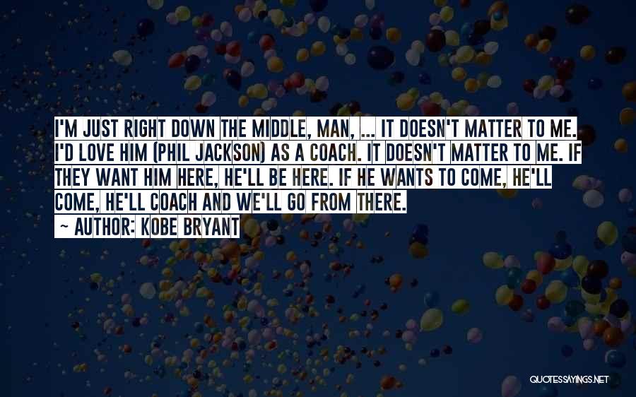 Kobe Bryant Quotes: I'm Just Right Down The Middle, Man, ... It Doesn't Matter To Me. I'd Love Him (phil Jackson) As A