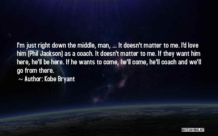 Kobe Bryant Quotes: I'm Just Right Down The Middle, Man, ... It Doesn't Matter To Me. I'd Love Him (phil Jackson) As A