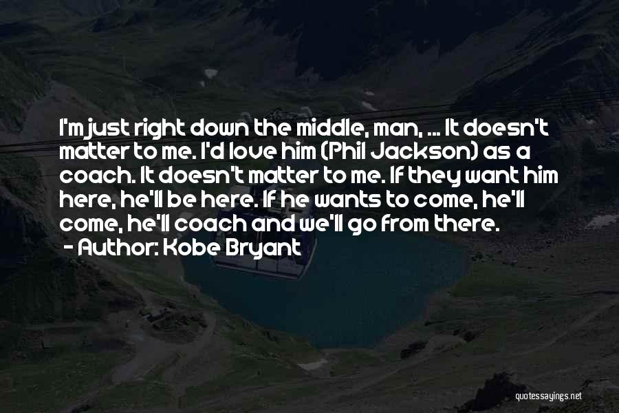 Kobe Bryant Quotes: I'm Just Right Down The Middle, Man, ... It Doesn't Matter To Me. I'd Love Him (phil Jackson) As A