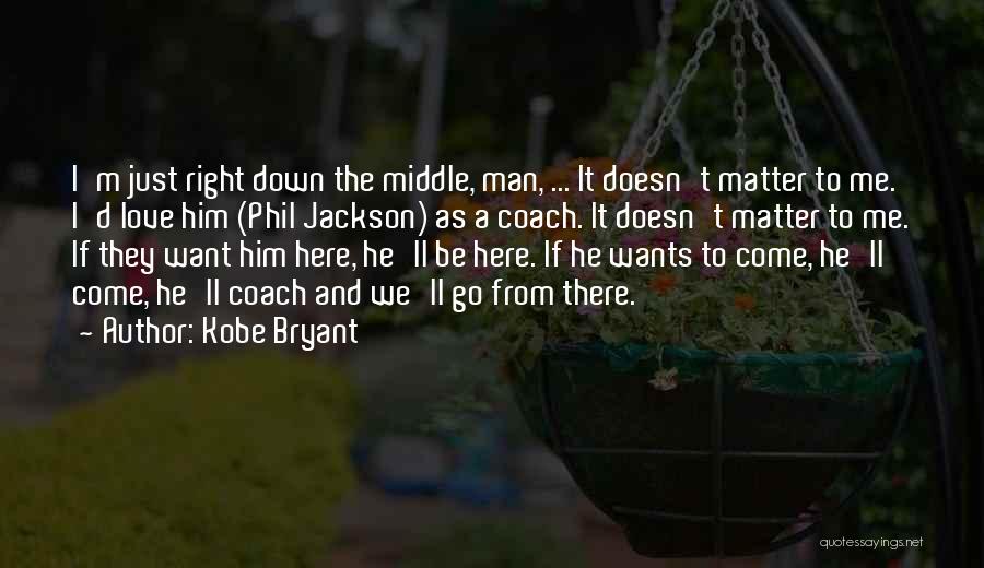 Kobe Bryant Quotes: I'm Just Right Down The Middle, Man, ... It Doesn't Matter To Me. I'd Love Him (phil Jackson) As A