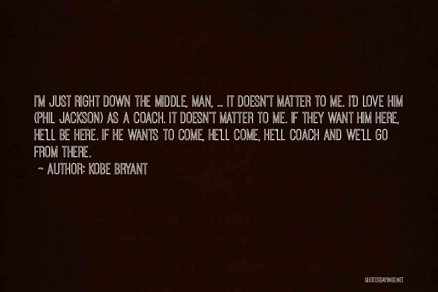 Kobe Bryant Quotes: I'm Just Right Down The Middle, Man, ... It Doesn't Matter To Me. I'd Love Him (phil Jackson) As A