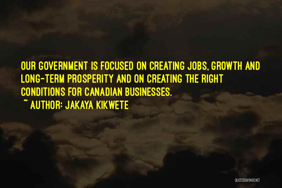 Jakaya Kikwete Quotes: Our Government Is Focused On Creating Jobs, Growth And Long-term Prosperity And On Creating The Right Conditions For Canadian Businesses.