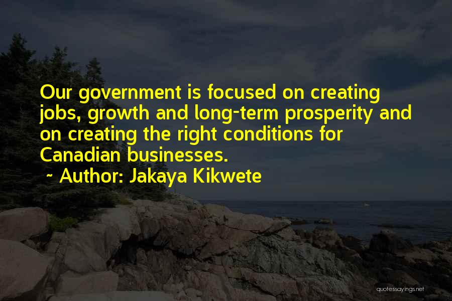 Jakaya Kikwete Quotes: Our Government Is Focused On Creating Jobs, Growth And Long-term Prosperity And On Creating The Right Conditions For Canadian Businesses.