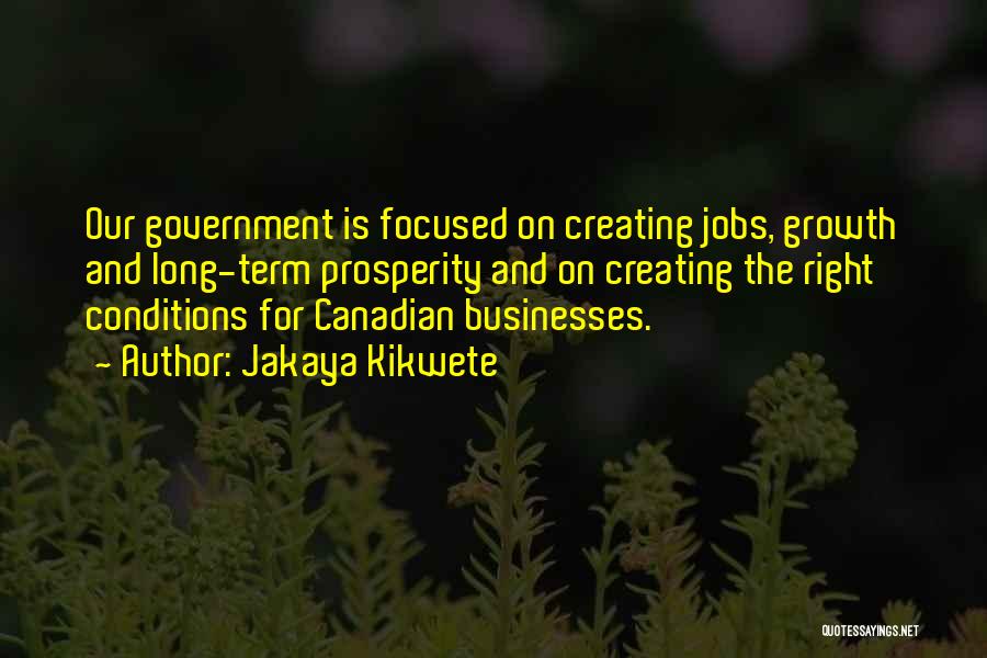 Jakaya Kikwete Quotes: Our Government Is Focused On Creating Jobs, Growth And Long-term Prosperity And On Creating The Right Conditions For Canadian Businesses.