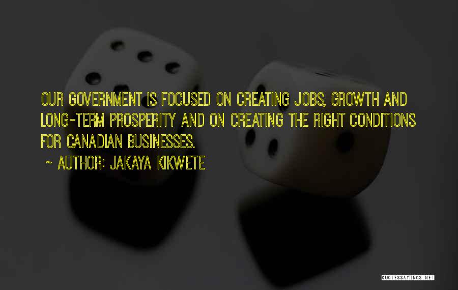 Jakaya Kikwete Quotes: Our Government Is Focused On Creating Jobs, Growth And Long-term Prosperity And On Creating The Right Conditions For Canadian Businesses.