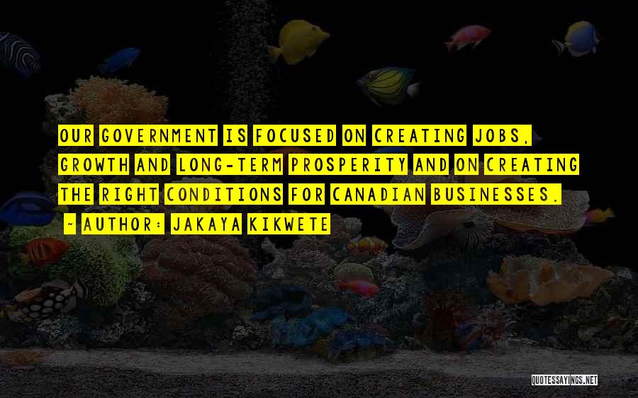 Jakaya Kikwete Quotes: Our Government Is Focused On Creating Jobs, Growth And Long-term Prosperity And On Creating The Right Conditions For Canadian Businesses.