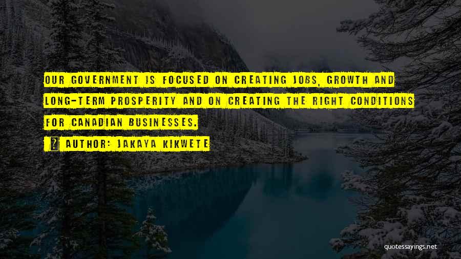 Jakaya Kikwete Quotes: Our Government Is Focused On Creating Jobs, Growth And Long-term Prosperity And On Creating The Right Conditions For Canadian Businesses.