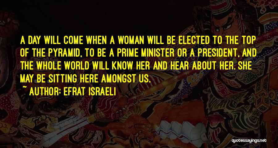 Efrat Israeli Quotes: A Day Will Come When A Woman Will Be Elected To The Top Of The Pyramid, To Be A Prime