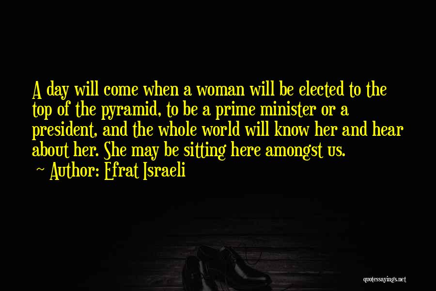 Efrat Israeli Quotes: A Day Will Come When A Woman Will Be Elected To The Top Of The Pyramid, To Be A Prime