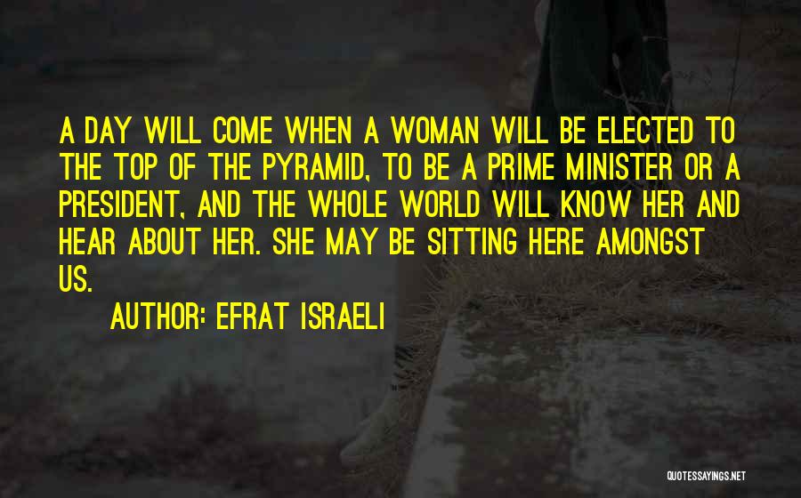 Efrat Israeli Quotes: A Day Will Come When A Woman Will Be Elected To The Top Of The Pyramid, To Be A Prime