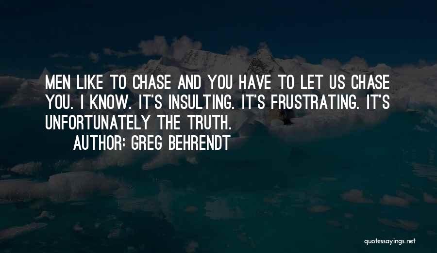 Greg Behrendt Quotes: Men Like To Chase And You Have To Let Us Chase You. I Know. It's Insulting. It's Frustrating. It's Unfortunately