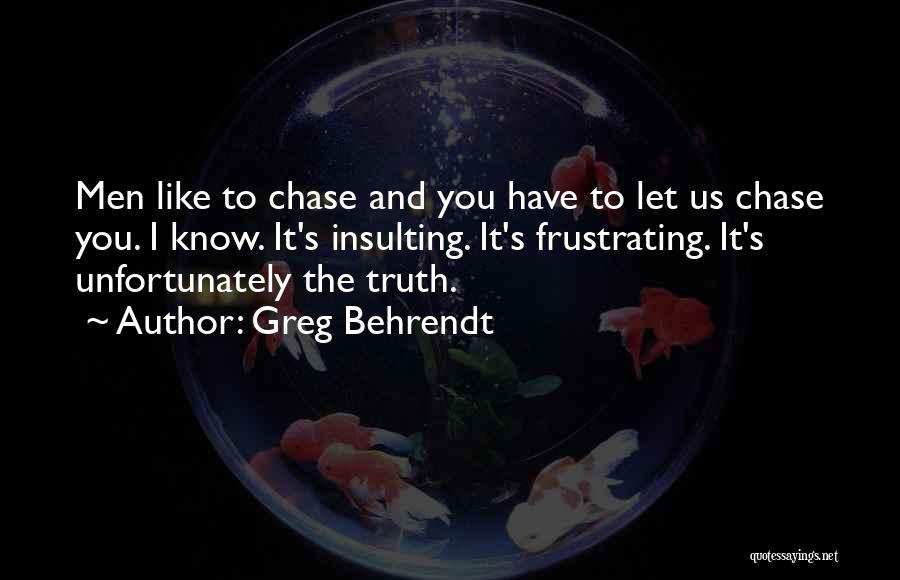 Greg Behrendt Quotes: Men Like To Chase And You Have To Let Us Chase You. I Know. It's Insulting. It's Frustrating. It's Unfortunately