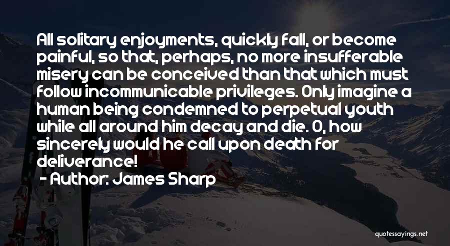 James Sharp Quotes: All Solitary Enjoyments, Quickly Fall, Or Become Painful, So That, Perhaps, No More Insufferable Misery Can Be Conceived Than That