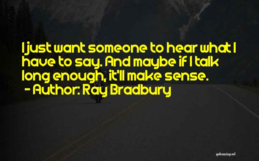 Ray Bradbury Quotes: I Just Want Someone To Hear What I Have To Say. And Maybe If I Talk Long Enough, It'll Make