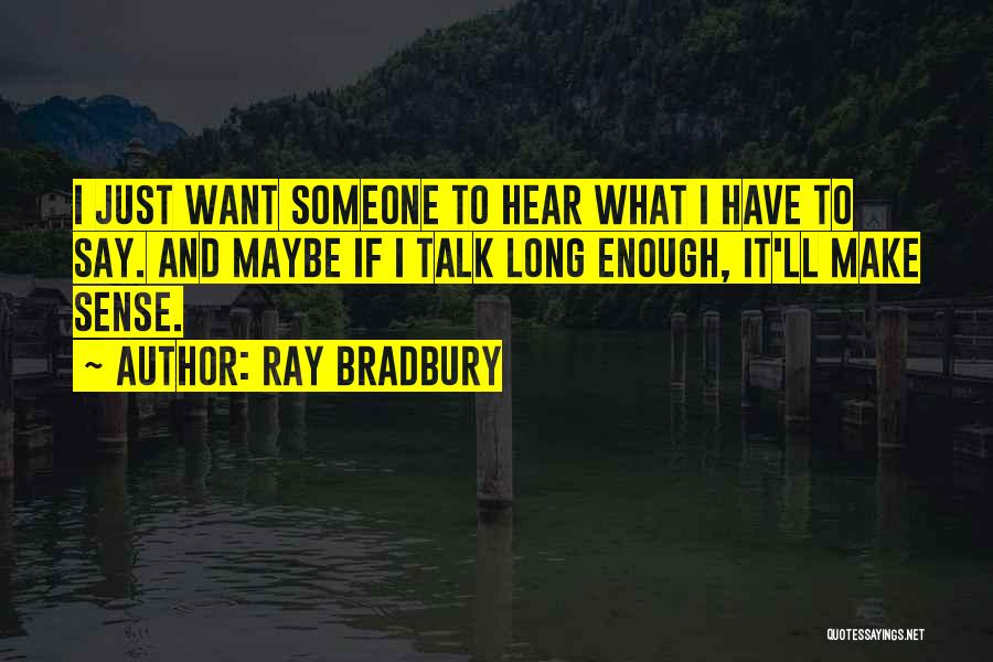 Ray Bradbury Quotes: I Just Want Someone To Hear What I Have To Say. And Maybe If I Talk Long Enough, It'll Make