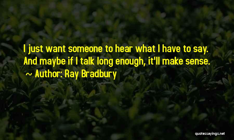 Ray Bradbury Quotes: I Just Want Someone To Hear What I Have To Say. And Maybe If I Talk Long Enough, It'll Make