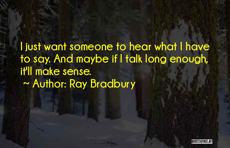 Ray Bradbury Quotes: I Just Want Someone To Hear What I Have To Say. And Maybe If I Talk Long Enough, It'll Make