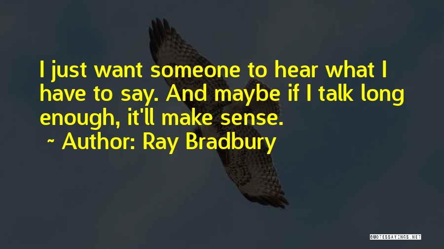 Ray Bradbury Quotes: I Just Want Someone To Hear What I Have To Say. And Maybe If I Talk Long Enough, It'll Make
