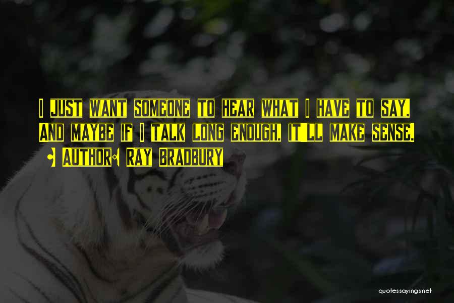 Ray Bradbury Quotes: I Just Want Someone To Hear What I Have To Say. And Maybe If I Talk Long Enough, It'll Make