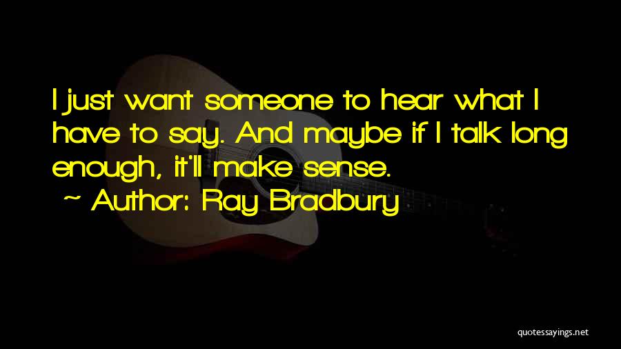 Ray Bradbury Quotes: I Just Want Someone To Hear What I Have To Say. And Maybe If I Talk Long Enough, It'll Make