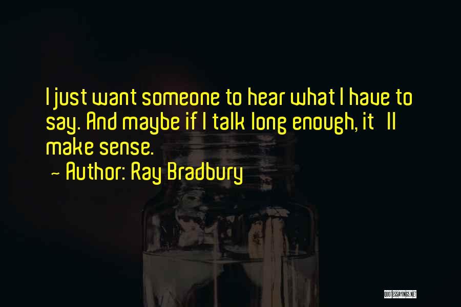 Ray Bradbury Quotes: I Just Want Someone To Hear What I Have To Say. And Maybe If I Talk Long Enough, It'll Make