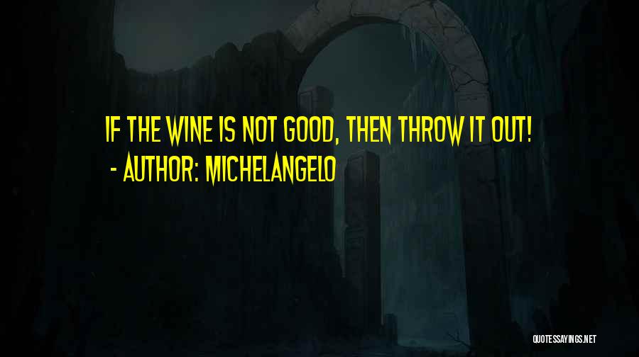 Michelangelo Quotes: If The Wine Is Not Good, Then Throw It Out!