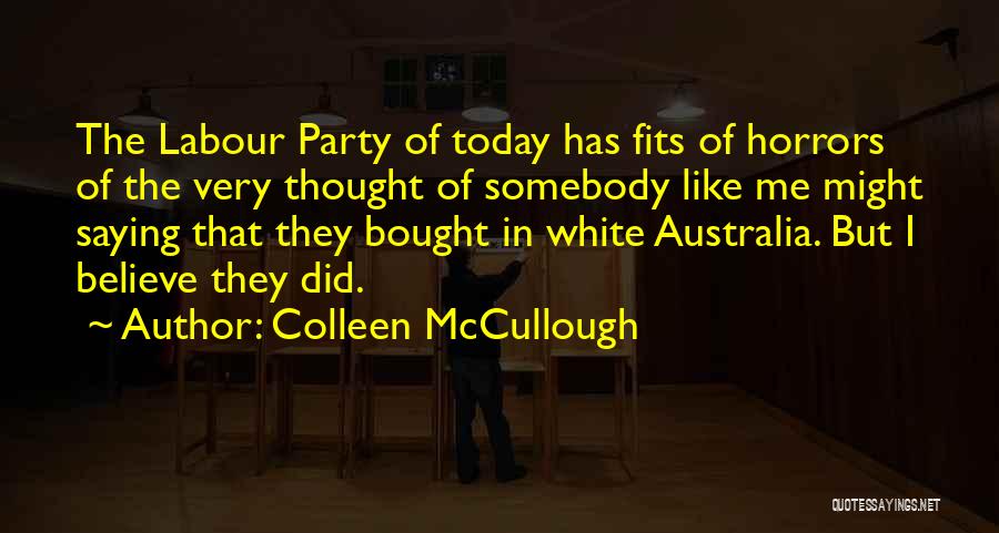 Colleen McCullough Quotes: The Labour Party Of Today Has Fits Of Horrors Of The Very Thought Of Somebody Like Me Might Saying That