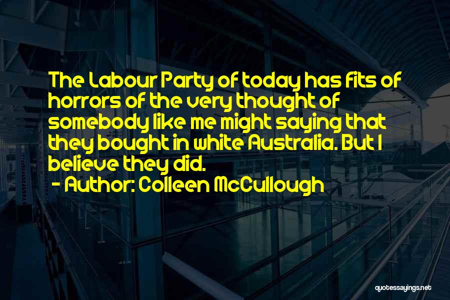 Colleen McCullough Quotes: The Labour Party Of Today Has Fits Of Horrors Of The Very Thought Of Somebody Like Me Might Saying That