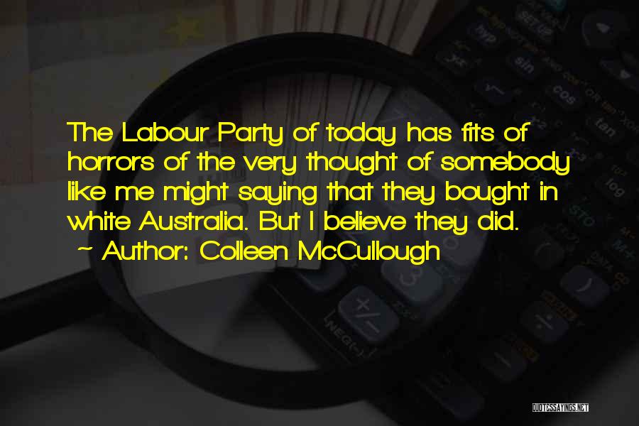 Colleen McCullough Quotes: The Labour Party Of Today Has Fits Of Horrors Of The Very Thought Of Somebody Like Me Might Saying That