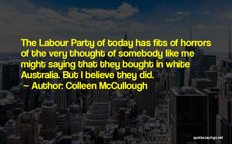 Colleen McCullough Quotes: The Labour Party Of Today Has Fits Of Horrors Of The Very Thought Of Somebody Like Me Might Saying That