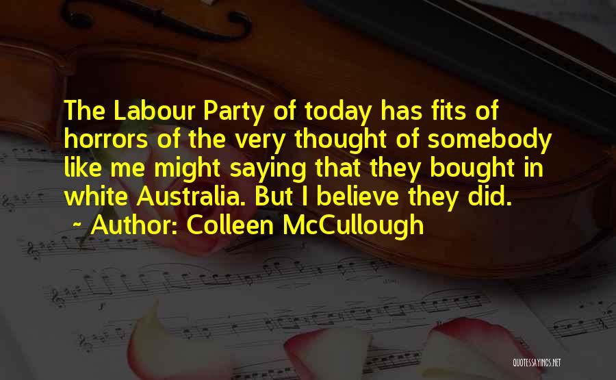 Colleen McCullough Quotes: The Labour Party Of Today Has Fits Of Horrors Of The Very Thought Of Somebody Like Me Might Saying That