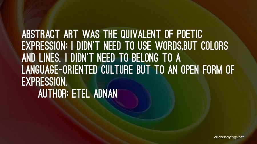 Etel Adnan Quotes: Abstract Art Was The Quivalent Of Poetic Expression; I Didn't Need To Use Words,but Colors And Lines. I Didn't Need