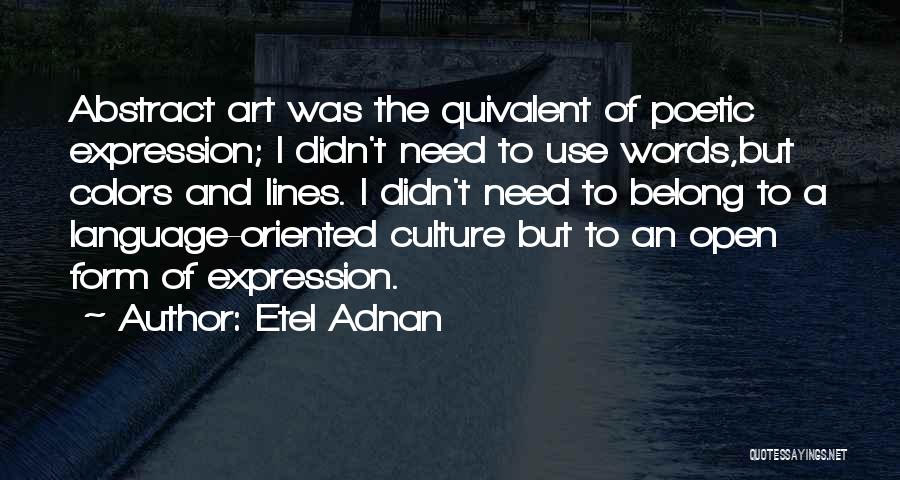 Etel Adnan Quotes: Abstract Art Was The Quivalent Of Poetic Expression; I Didn't Need To Use Words,but Colors And Lines. I Didn't Need
