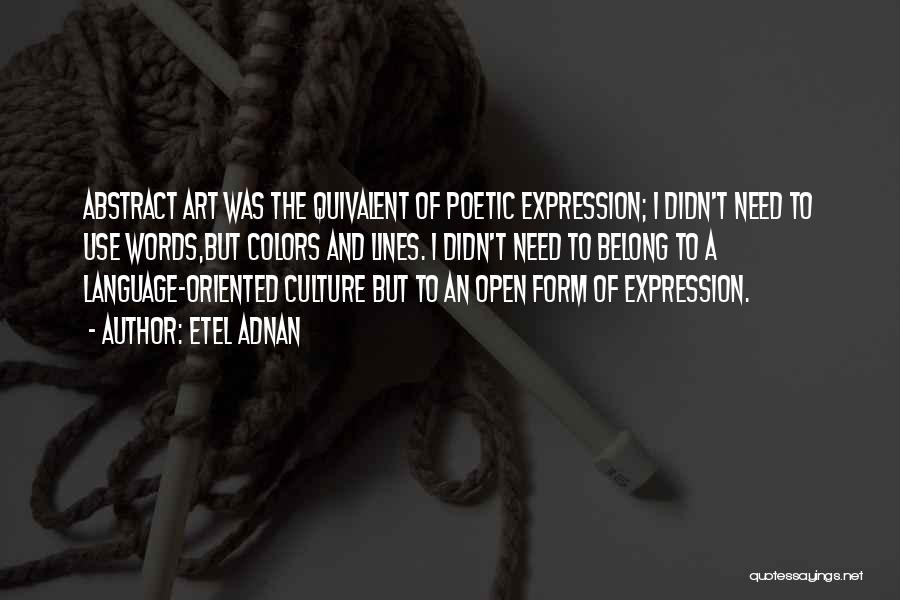 Etel Adnan Quotes: Abstract Art Was The Quivalent Of Poetic Expression; I Didn't Need To Use Words,but Colors And Lines. I Didn't Need