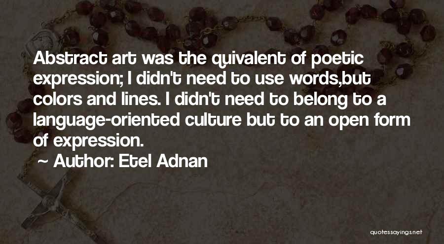 Etel Adnan Quotes: Abstract Art Was The Quivalent Of Poetic Expression; I Didn't Need To Use Words,but Colors And Lines. I Didn't Need