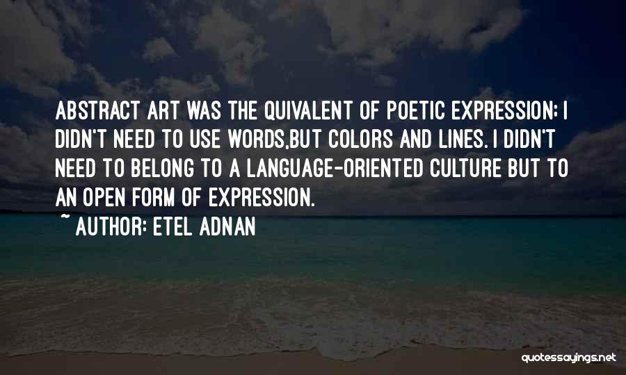 Etel Adnan Quotes: Abstract Art Was The Quivalent Of Poetic Expression; I Didn't Need To Use Words,but Colors And Lines. I Didn't Need