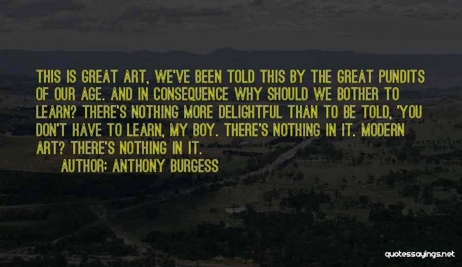 Anthony Burgess Quotes: This Is Great Art, We've Been Told This By The Great Pundits Of Our Age. And In Consequence Why Should