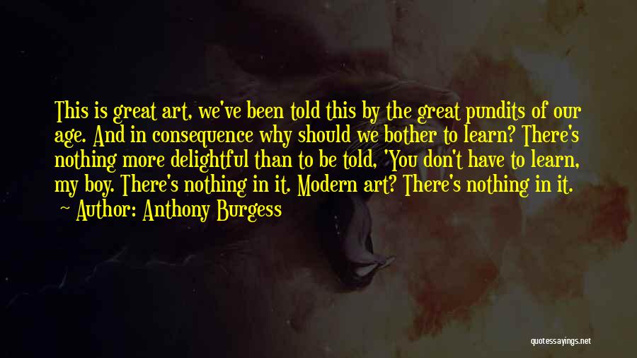 Anthony Burgess Quotes: This Is Great Art, We've Been Told This By The Great Pundits Of Our Age. And In Consequence Why Should
