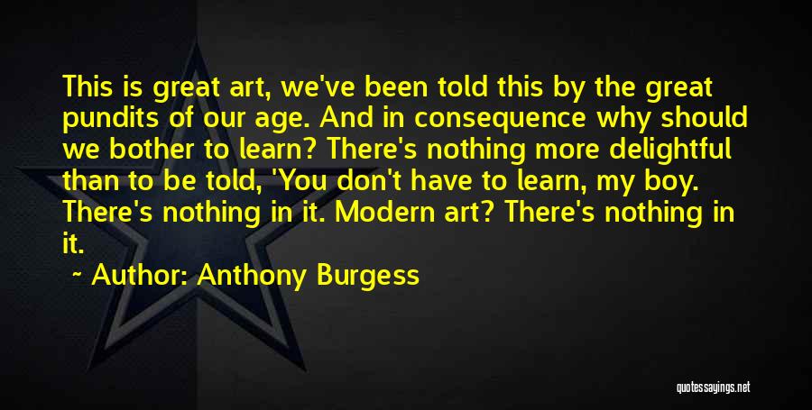 Anthony Burgess Quotes: This Is Great Art, We've Been Told This By The Great Pundits Of Our Age. And In Consequence Why Should