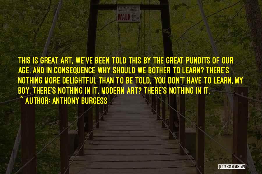 Anthony Burgess Quotes: This Is Great Art, We've Been Told This By The Great Pundits Of Our Age. And In Consequence Why Should