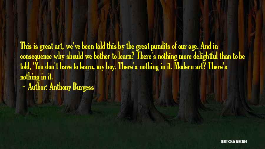 Anthony Burgess Quotes: This Is Great Art, We've Been Told This By The Great Pundits Of Our Age. And In Consequence Why Should