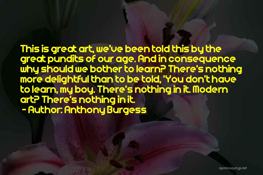 Anthony Burgess Quotes: This Is Great Art, We've Been Told This By The Great Pundits Of Our Age. And In Consequence Why Should