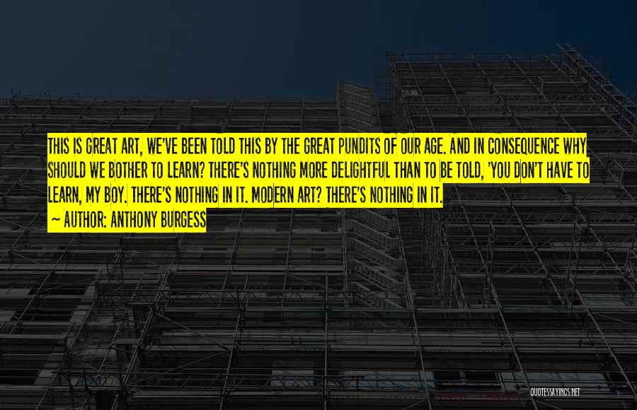 Anthony Burgess Quotes: This Is Great Art, We've Been Told This By The Great Pundits Of Our Age. And In Consequence Why Should