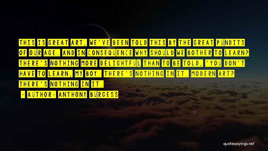 Anthony Burgess Quotes: This Is Great Art, We've Been Told This By The Great Pundits Of Our Age. And In Consequence Why Should